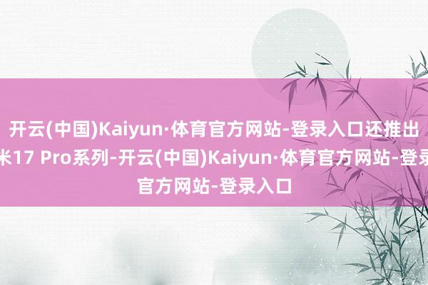 开云(中国)Kaiyun·体育官方网站-登录入口还推出了小米17 Pro系列-开云(中国)Kaiyun·体育官方网站-登录入口