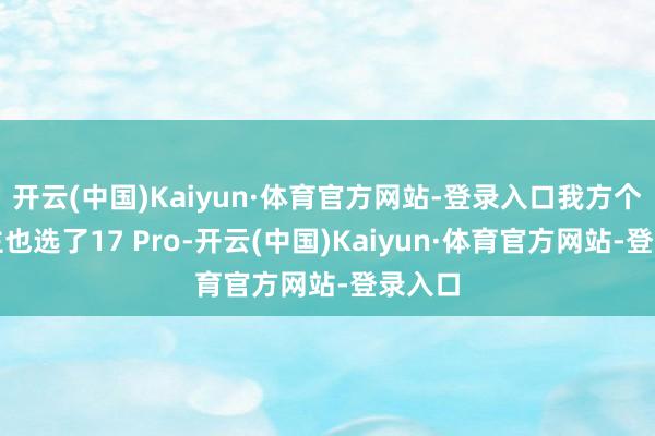 开云(中国)Kaiyun·体育官方网站-登录入口我方个东谈主也选了17 Pro-开云(中国)Kaiyun·体育官方网站-登录入口