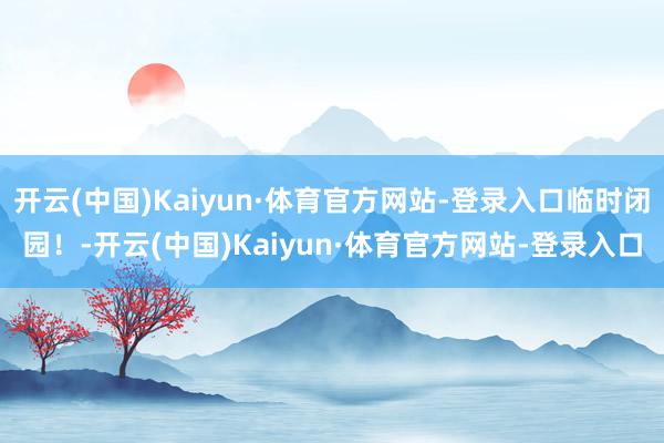 开云(中国)Kaiyun·体育官方网站-登录入口临时闭园!-开云(中国)Kaiyun·体育官方网站-登录入口