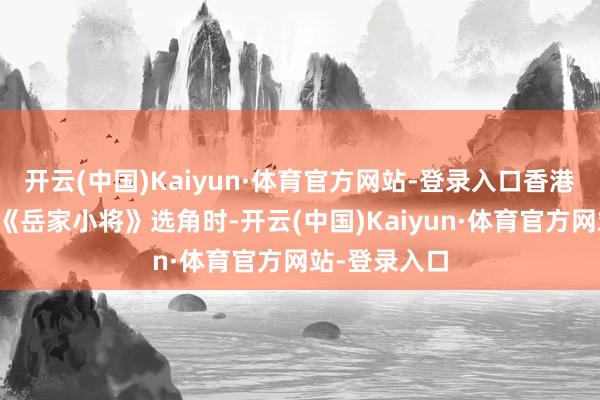 开云(中国)Kaiyun·体育官方网站-登录入口香港导演张彻在《岳家小将》选角时-开云(中国)Kaiyun·体育官方网站-登录入口