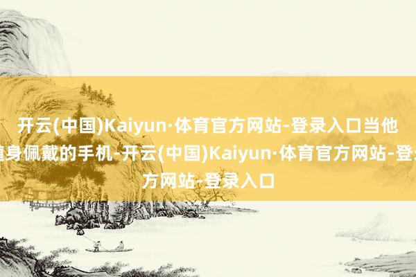 开云(中国)Kaiyun·体育官方网站-登录入口当他拿出随身佩戴的手机-开云(中国)Kaiyun·体育官方网站-登录入口
