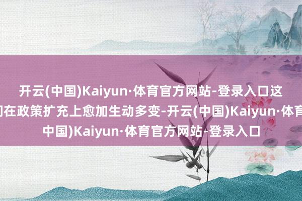 开云(中国)Kaiyun·体育官方网站-登录入口这么的树立不仅让他们在政策扩充上愈加生动多变-开云(中国)Kaiyun·体育官方网站-登录入口