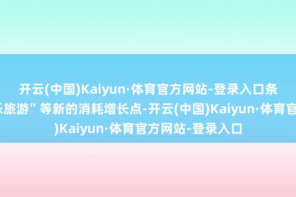 开云(中国)Kaiyun·体育官方网站-登录入口条款积极栽植“娱乐旅游”等新的消耗增长点-开云(中国)Kaiyun·体育官方网站-登录入口