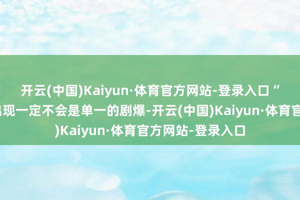 开云(中国)Kaiyun·体育官方网站-登录入口“表象级爆剧”的出现一定不会是单一的剧爆-开云(中国)Kaiyun·体育官方网站-登录入口