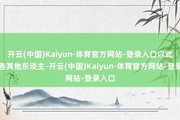 开云(中国)Kaiyun·体育官方网站-登录入口以此来警告其他东谈主-开云(中国)Kaiyun·体育官方网站-登录入口