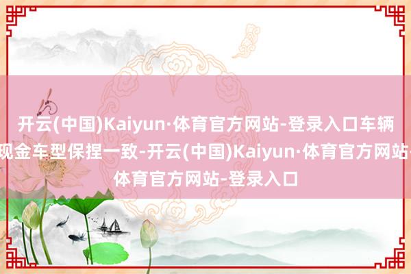 开云(中国)Kaiyun·体育官方网站-登录入口车辆的侧面与现金车型保捏一致-开云(中国)Kaiyun·体育官方网站-登录入口