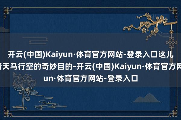 开云(中国)Kaiyun·体育官方网站-登录入口这儿到处都充满着天马行空的奇妙目的-开云(中国)Kaiyun·体育官方网站-登录入口