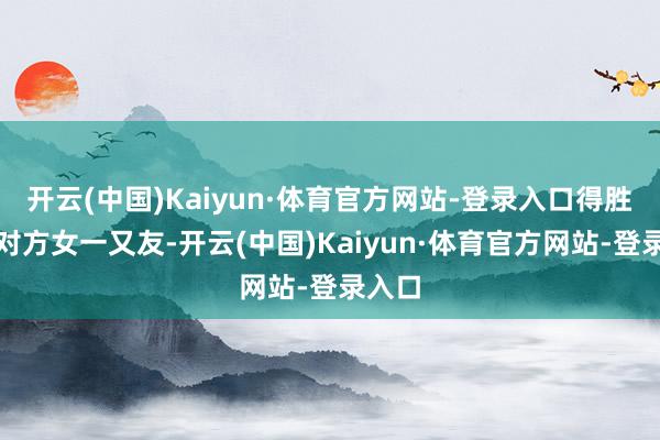 开云(中国)Kaiyun·体育官方网站-登录入口得胜成为对方女一又友-开云(中国)Kaiyun·体育官方网站-登录入口