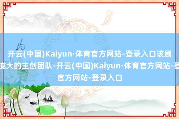 开云(中国)Kaiyun·体育官方网站-登录入口该剧积累了庞大的主创团队-开云(中国)Kaiyun·体育官方网站-登录入口