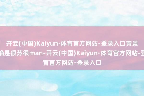 开云(中国)Kaiyun·体育官方网站-登录入口黄景瑜就的确是很苏很man-开云(中国)Kaiyun·体育官方网站-登录入口