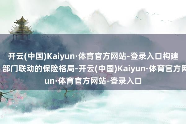 开云(中国)Kaiyun·体育官方网站-登录入口构建起政府左右、部门联动的保险格局-开云(中国)Kaiyun·体育官方网站-登录入口