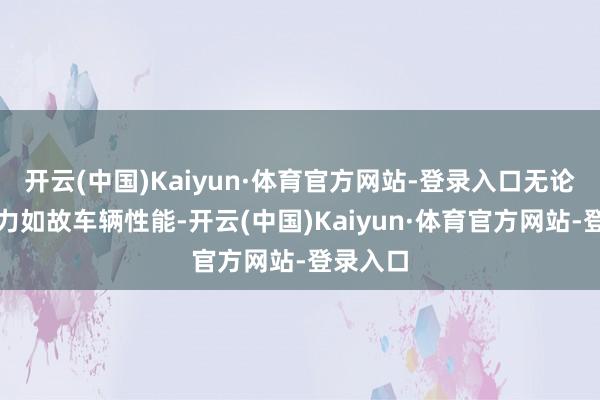 开云(中国)Kaiyun·体育官方网站-登录入口无论是相识力如故车辆性能-开云(中国)Kaiyun·体育官方网站-登录入口