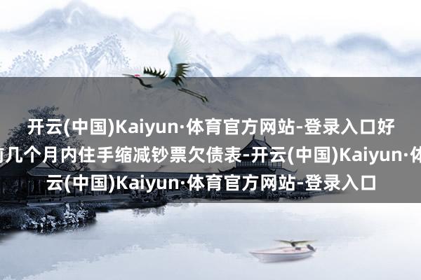 开云(中国)Kaiyun·体育官方网站-登录入口好意思联储可能会在以前几个月内住手缩减钞票欠债表-开云(中国)Kaiyun·体育官方网站-登录入口