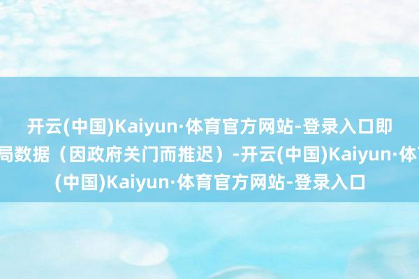 开云(中国)Kaiyun·体育官方网站-登录入口即使莫得新的劳工统计局数据(因政府关门而推迟)-开云(中国)Kaiyun·体育官方网站-登录入口