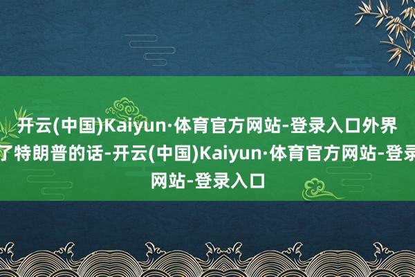 开云(中国)Kaiyun·体育官方网站-登录入口外界诬蔑了特朗普的话-开云(中国)Kaiyun·体育官方网站-登录入口
