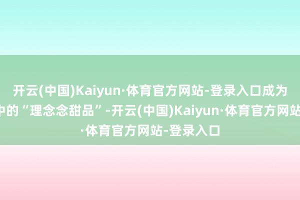 开云(中国)Kaiyun·体育官方网站-登录入口成为芝士控心中的“理念念甜品”-开云(中国)Kaiyun·体育官方网站-登录入口