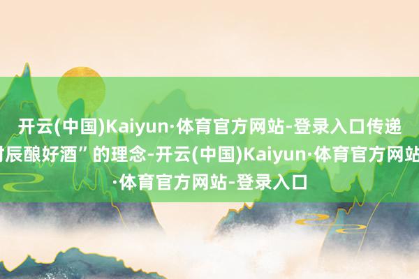 开云(中国)Kaiyun·体育官方网站-登录入口传递“当然与时辰酿好酒”的理念-开云(中国)Kaiyun·体育官方网站-登录入口