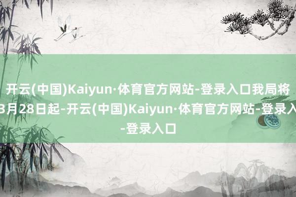 开云(中国)Kaiyun·体育官方网站-登录入口我局将从3月28日起-开云(中国)Kaiyun·体育官方网站-登录入口