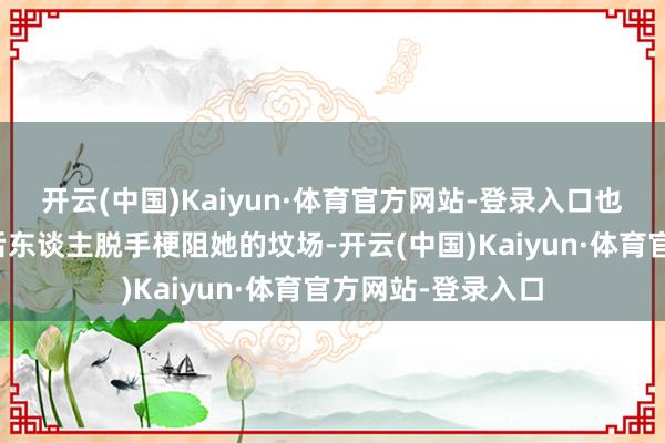开云(中国)Kaiyun·体育官方网站-登录入口也能有用幸免李家后东谈主脱手梗阻她的坟场-开云(中国)Kaiyun·体育官方网站-登录入口
