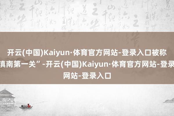 开云(中国)Kaiyun·体育官方网站-登录入口被称为“滇南第一关”-开云(中国)Kaiyun·体育官方网站-登录入口