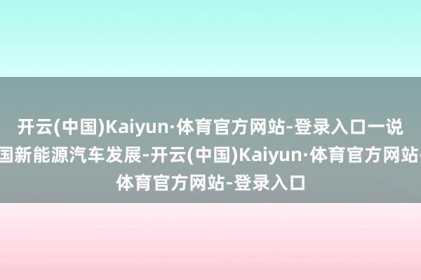 开云(中国)Kaiyun·体育官方网站-登录入口一说念制约中国新能源汽车发展-开云(中国)Kaiyun·体育官方网站-登录入口