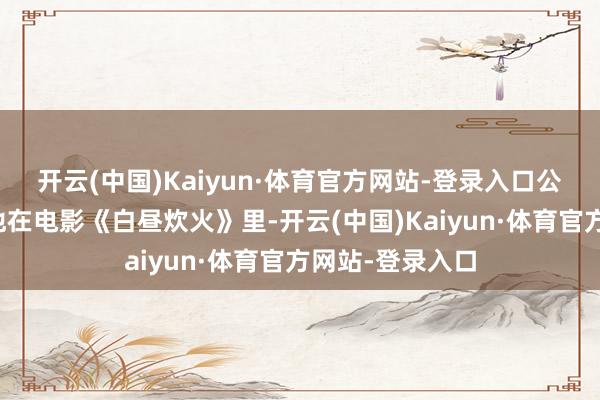 开云(中国)Kaiyun·体育官方网站-登录入口公共很容易思起他在电影《白昼炊火》里-开云(中国)Kaiyun·体育官方网站-登录入口