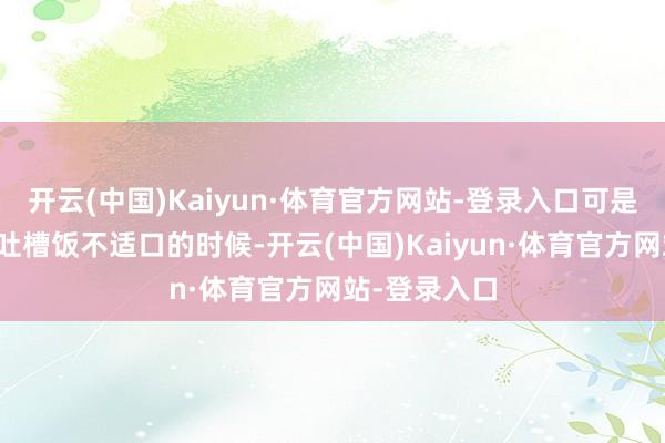 开云(中国)Kaiyun·体育官方网站-登录入口可是也际遇过被吐槽饭不适口的时候-开云(中国)Kaiyun·体育官方网站-登录入口
