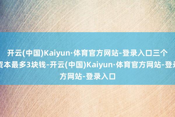 开云(中国)Kaiyun·体育官方网站-登录入口三个土豆资本最多3块钱-开云(中国)Kaiyun·体育官方网站-登录入口