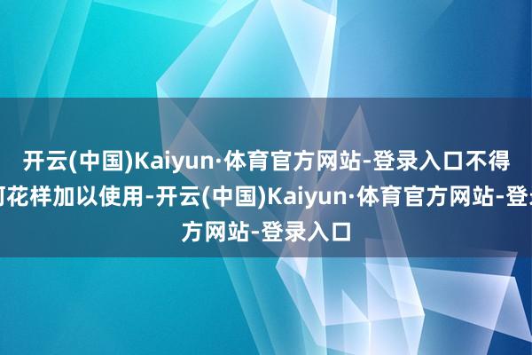 开云(中国)Kaiyun·体育官方网站-登录入口不得以任何花样加以使用-开云(中国)Kaiyun·体育官方网站-登录入口