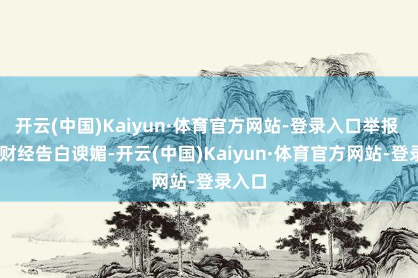 开云(中国)Kaiyun·体育官方网站-登录入口举报 第一财经告白谀媚-开云(中国)Kaiyun·体育官方网站-登录入口
