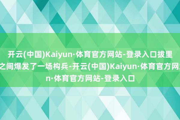 开云(中国)Kaiyun·体育官方网站-登录入口拔里神玉与奥姑之间爆发了一场构兵-开云(中国)Kaiyun·体育官方网站-登录入口