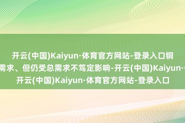 开云(中国)Kaiyun·体育官方网站-登录入口铜等商品受益于电力成就需求、但仍受总需求不笃定影响-开云(中国)Kaiyun·体育官方网站-登录入口