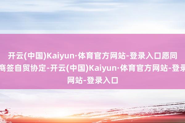 开云(中国)Kaiyun·体育官方网站-登录入口愿同欧方商签自贸协定-开云(中国)Kaiyun·体育官方网站-登录入口