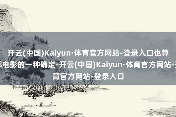 开云(中国)Kaiyun·体育官方网站-登录入口也算是对这部电影的一种确定-开云(中国)Kaiyun·体育官方网站-登录入口