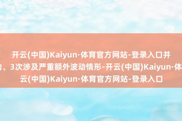开云(中国)Kaiyun·体育官方网站-登录入口并5次涉及股价额外波动、3次涉及严重额外波动情形-开云(中国)Kaiyun·体育官方网站-登录入口