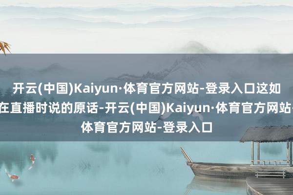 开云(中国)Kaiyun·体育官方网站-登录入口这如实是张兰在直播时说的原话-开云(中国)Kaiyun·体育官方网站-登录入口