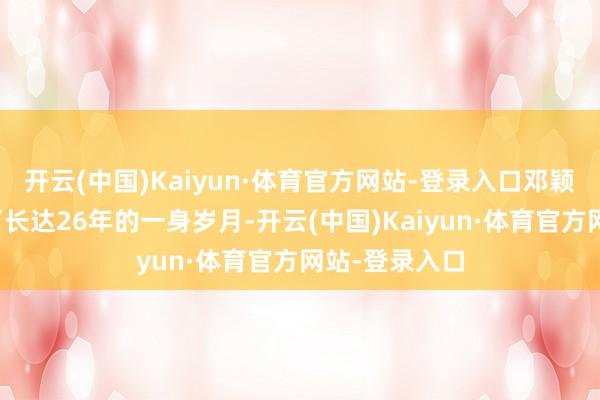 开云(中国)Kaiyun·体育官方网站-登录入口邓颖超还是渡过了长达26年的一身岁月-开云(中国)Kaiyun·体育官方网站-登录入口