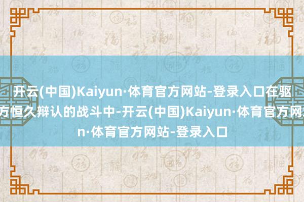 开云(中国)Kaiyun·体育官方网站-登录入口在驱散了中国朔方恒久辩认的战斗中-开云(中国)Kaiyun·体育官方网站-登录入口