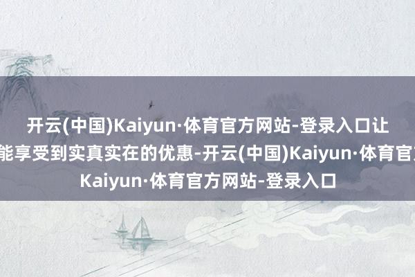 开云(中国)Kaiyun·体育官方网站-登录入口让蓦然者在购车时能享受到实真实在的优惠-开云(中国)Kaiyun·体育官方网站-登录入口