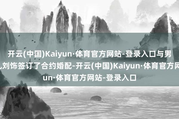 开云(中国)Kaiyun·体育官方网站-登录入口与男主韩正元(孔刘饰签订了合约婚配-开云(中国)Kaiyun·体育官方网站-登录入口