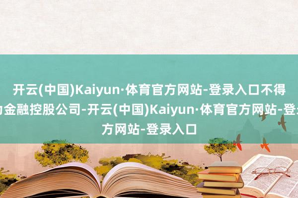 开云(中国)Kaiyun·体育官方网站-登录入口不得登记为金融控股公司-开云(中国)Kaiyun·体育官方网站-登录入口