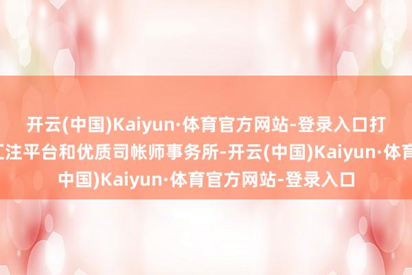 开云(中国)Kaiyun·体育官方网站-登录入口打造司帐高端管职业汇注平台和优质司帐师事务所-开云(中国)Kaiyun·体育官方网站-登录入口