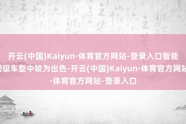 开云(中国)Kaiyun·体育官方网站-登录入口智能化表当今同级车型中较为出色-开云(中国)Kaiyun·体育官方网站-登录入口