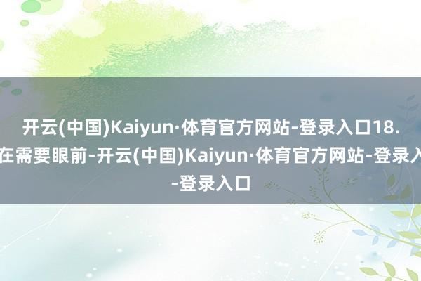 开云(中国)Kaiyun·体育官方网站-登录入口18. “在需要眼前-开云(中国)Kaiyun·体育官方网站-登录入口