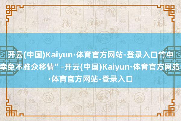 开云(中国)Kaiyun·体育官方网站-登录入口竹中称 “夭殇幸免不雅众移情”-开云(中国)Kaiyun·体育官方网站-登录入口