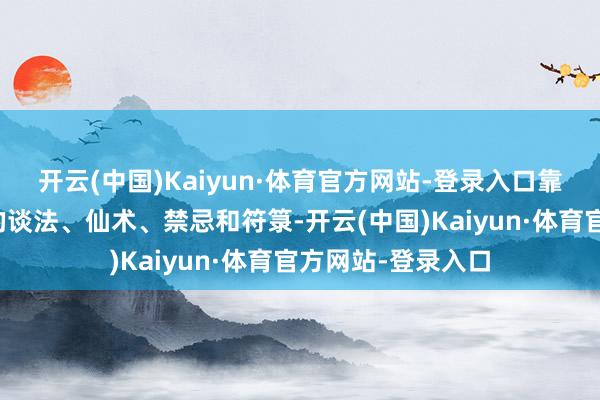 开云(中国)Kaiyun·体育官方网站-登录入口靠着从游戏中学到的谈法、仙术、禁忌和符箓-开云(中国)Kaiyun·体育官方网站-登录入口
