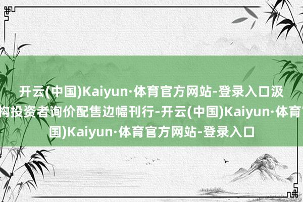 开云(中国)Kaiyun·体育官方网站-登录入口汲取网底下向专科机构投资者询价配售边幅刊行-开云(中国)Kaiyun·体育官方网站-登录入口