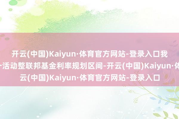 开云(中国)Kaiyun·体育官方网站-登录入口我以为短期仍有空间进一活动整联邦基金利率规划区间-开云(中国)Kaiyun·体育官方网站-登录入口
