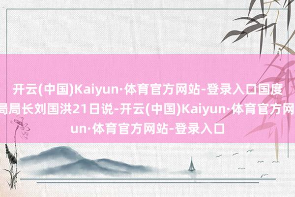 开云(中国)Kaiyun·体育官方网站-登录入口国度林业和草原局局长刘国洪21日说-开云(中国)Kaiyun·体育官方网站-登录入口