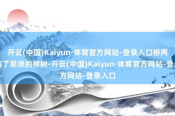 开云(中国)Kaiyun·体育官方网站-登录入口桥两侧长满了翠绿的柳树-开云(中国)Kaiyun·体育官方网站-登录入口